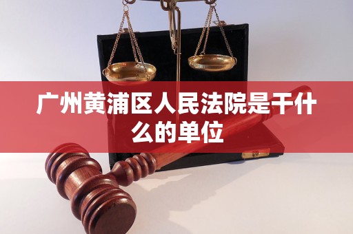 广州黄浦区人民法院是干什么的单位 广州黄浦区人民法院是干什么的单位