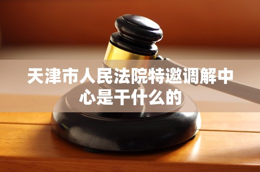 天津市人民法院特邀调解中心是干什么的