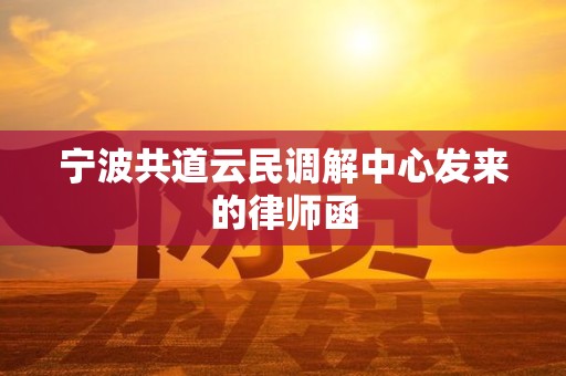 宁波共道云民调解中心发来的律师函