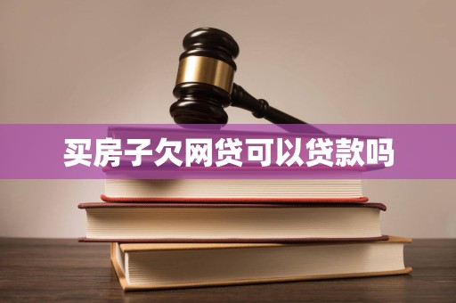 买房子欠网贷可以贷款吗 买房子欠网贷可以贷款吗
