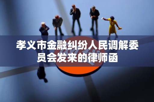 孝义市金融纠纷人民调解委员会发来的律师函