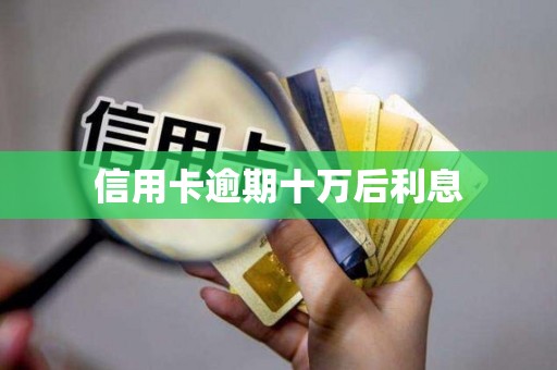 信用卡逾期十万后利息 信用卡逾期十万后利息