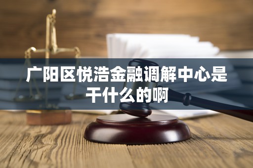 广阳区悦浩金融调解中心是干什么的啊 广阳区悦浩金融调解中心是干什么的啊