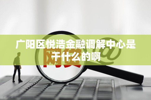 广阳区悦浩金融调解中心是干什么的啊 广阳区悦浩金融调解中心是干什么的啊