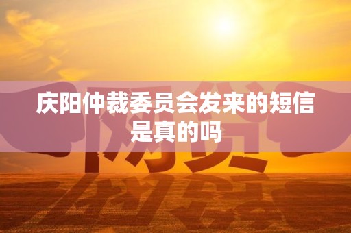 庆阳仲裁委员会发来的短信是真的吗