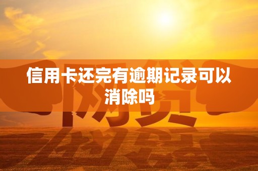 信用卡还完有逾期记录可以消除吗 信用卡还完有逾期记录可以消除吗
