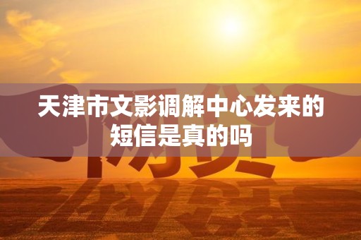 天津市文影调解中心发来的短信是真的吗