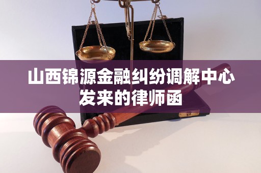 山西锦源金融纠纷调解中心发来的律师函 山西锦源金融纠纷调解中心发来的律师函