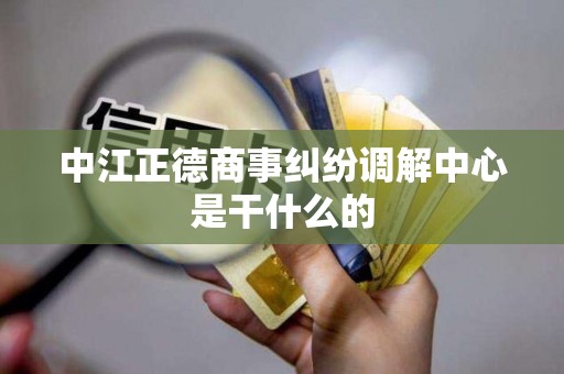 中江正德商事纠纷调解中心是干什么的 中江正德商事纠纷调解中心是干什么的