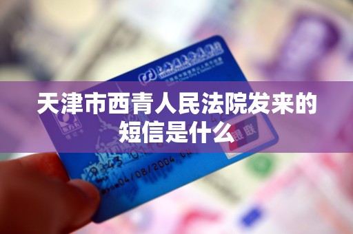 天津市西青人民法院发来的短信是什么 天津市西青人民法院发来的短信是什么