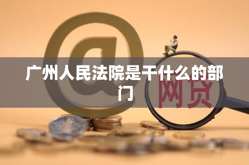广州人民法院是干什么的部门 广州人民法院是干什么的部门