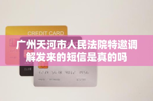 广州天河市人民法院特邀调解发来的短信是真的吗 广州天河市人民法院特邀调解发来的短信是真的吗