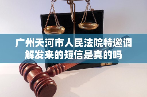 广州天河市人民法院特邀调解发来的短信是真的吗 广州天河市人民法院特邀调解发来的短信是真的吗