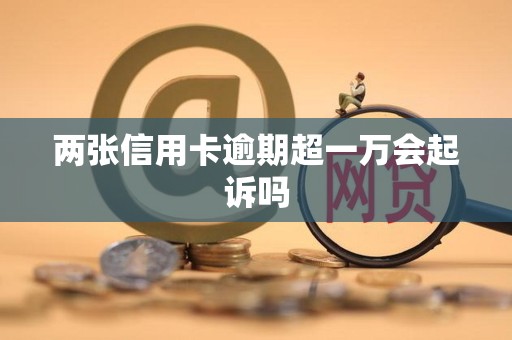 两张信用卡逾期超一万会起诉吗