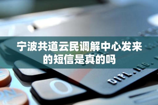宁波共道云民调解中心发来的短信是真的吗 宁波共道云民调解中心发来的短信是真的吗