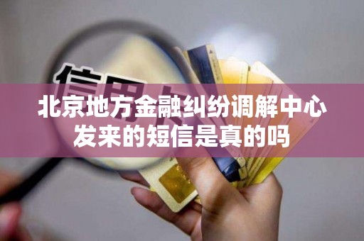 北京地方金融纠纷调解中心发来的短信是真的吗 北京地方金融纠纷调解中心发来的短信是真的吗