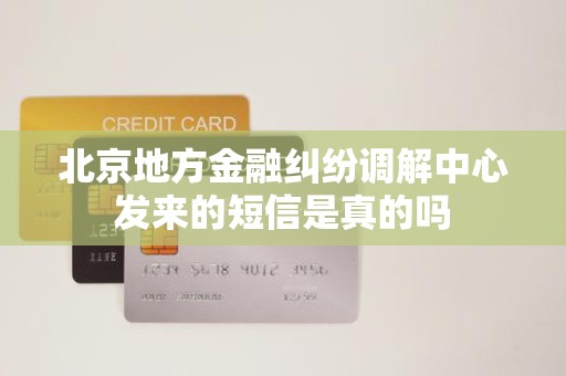北京地方金融纠纷调解中心发来的短信是真的吗 北京地方金融纠纷调解中心发来的短信是真的吗