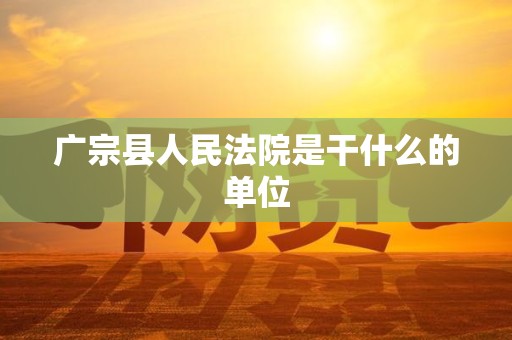 广宗县人民法院是干什么的单位