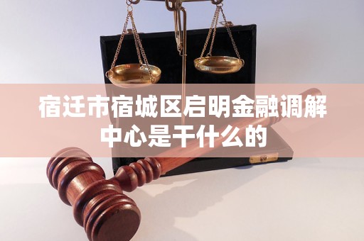 宿迁市宿城区启明金融调解中心是干什么的