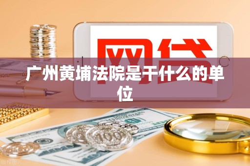 广州黄埔法院是干什么的单位