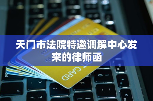 天门市法院特邀调解中心发来的律师函 天门市法院特邀调解中心发来的律师函