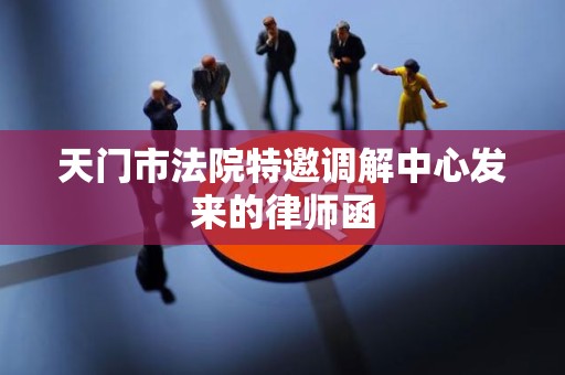 天门市法院特邀调解中心发来的律师函 天门市法院特邀调解中心发来的律师函