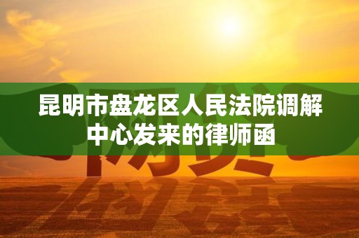 昆明市盘龙区人民法院调解中心发来的律师函