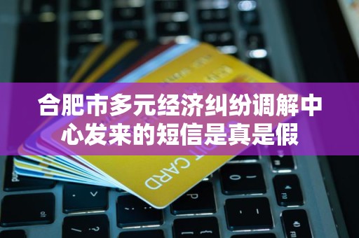 合肥市多元经济纠纷调解中心发来的短信是真是假