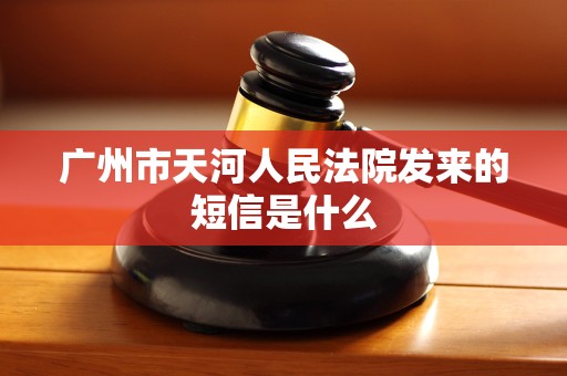 广州市天河人民法院发来的短信是什么 广州市天河人民法院发来的短信是什么