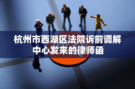 杭州市西湖区法院诉前调解中心发来的律师函 杭州市西湖区法院诉前调解中心发来的律师函