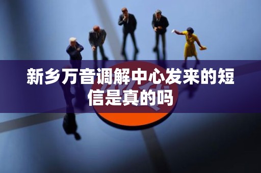 新乡万音调解中心发来的短信是真的吗 新乡万音调解中心发来的短信是真的吗