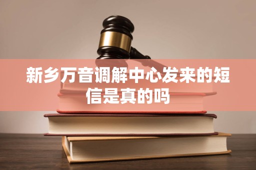 新乡万音调解中心发来的短信是真的吗 新乡万音调解中心发来的短信是真的吗