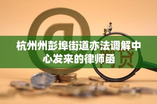 杭州州彭埠街道亦法调解中心发来的律师函 杭州州彭埠街道亦法调解中心发来的律师函