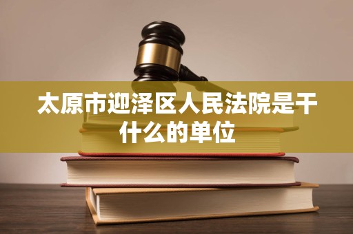 太原市迎泽区人民法院是干什么的单位 太原市迎泽区人民法院是干什么的单位