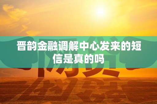 晋韵金融调解中心发来的短信是真的吗 晋韵金融调解中心发来的短信是真的吗