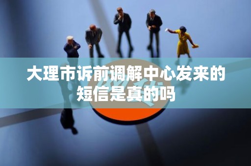 大理市诉前调解中心发来的短信是真的吗