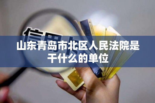 山东青岛市北区人民法院是干什么的单位 山东青岛市北区人民法院是干什么的单位