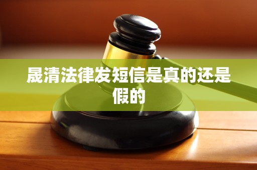 晟清法律发短信是真的还是假的 晟清法律发短信是真的还是假的
