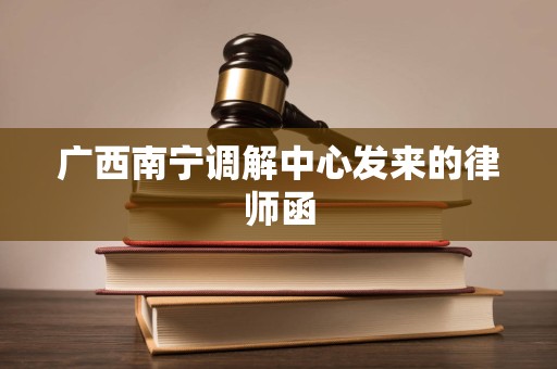 广西南宁调解中心发来的律师函