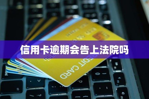 信用卡逾期会告上法院吗 信用卡逾期会告上法院吗