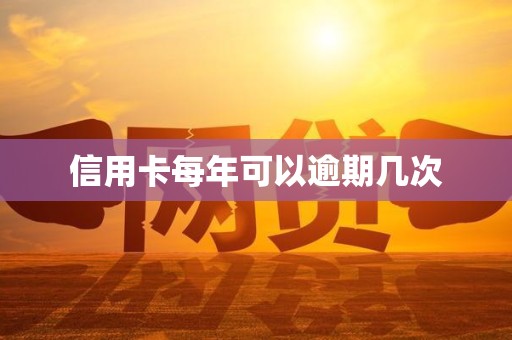 信用卡每年可以逾期几次 信用卡每年可以逾期几次