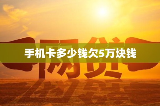手机卡多少钱欠5万块钱