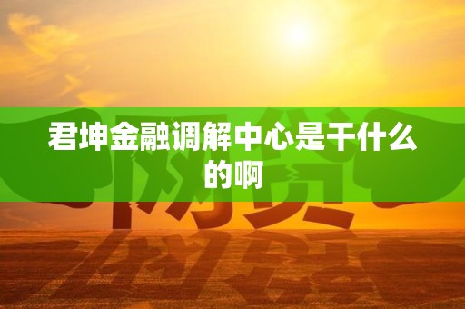 君坤金融调解中心是干什么的啊 君坤金融调解中心是干什么的啊