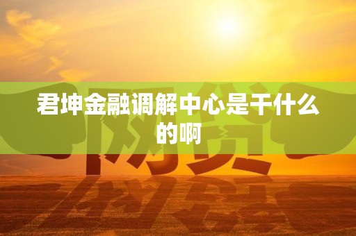 君坤金融调解中心是干什么的啊 君坤金融调解中心是干什么的啊