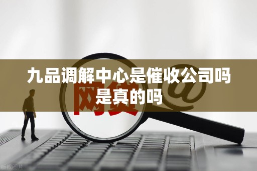 九品调解中心是催收公司吗是真的吗