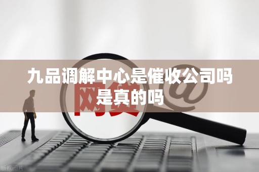 九品调解中心是催收公司吗是真的吗