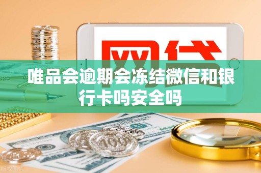 唯品会逾期会冻结微信和银行卡吗安全吗 唯品会逾期会冻结微信和银行卡吗安全吗