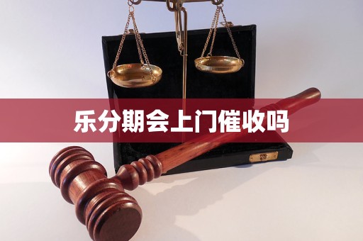 乐分期会上门催收吗 乐分期会上门催收吗