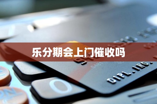 乐分期会上门催收吗 乐分期会上门催收吗