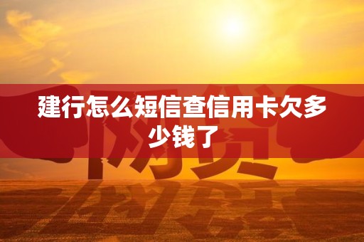 建行怎么短信查信用卡欠多少钱了 建行怎么短信查信用卡欠多少钱了